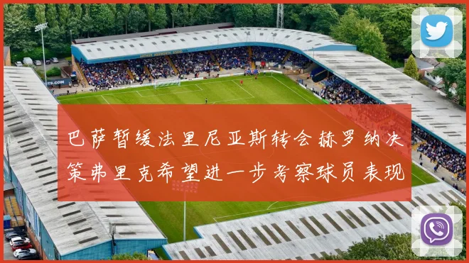 巴萨暂缓法里尼亚斯转会赫罗纳决策弗里克希望进一步考察球员表现