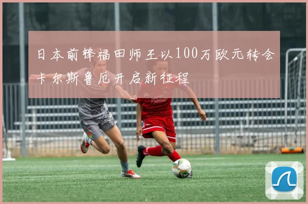日本前锋福田师王以100万欧元转会卡尔斯鲁厄开启新征程
