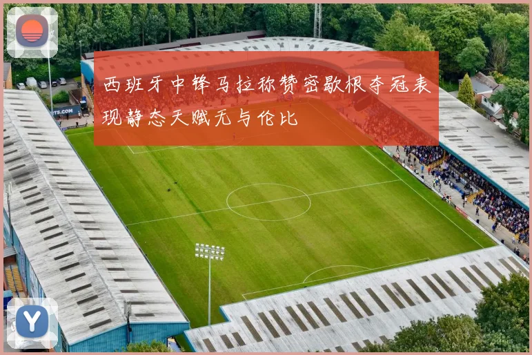 西班牙中锋马拉称赞密歇根夺冠表现静态天赋无与伦比