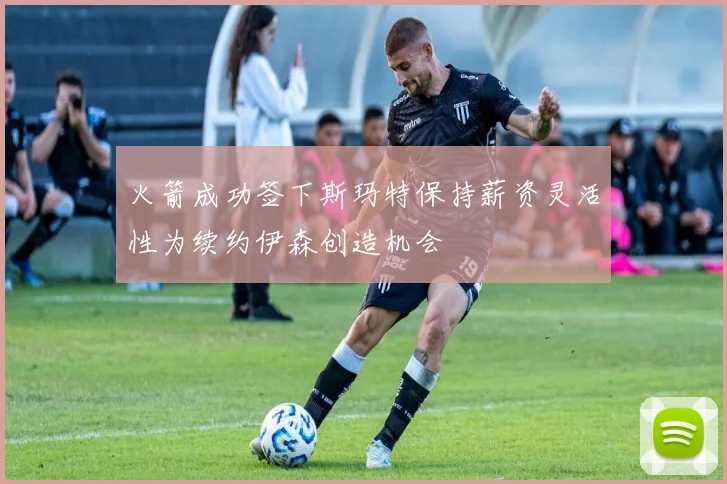 火箭成功签下斯玛特保持薪资灵活性为续约伊森创造机会