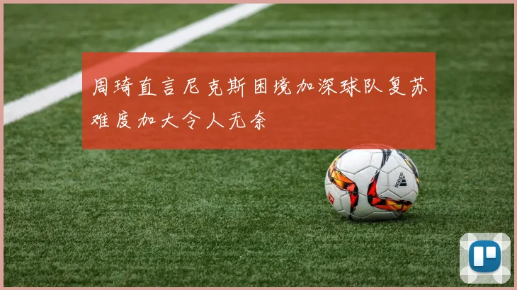 周琦直言尼克斯困境加深球队复苏难度加大令人无奈
