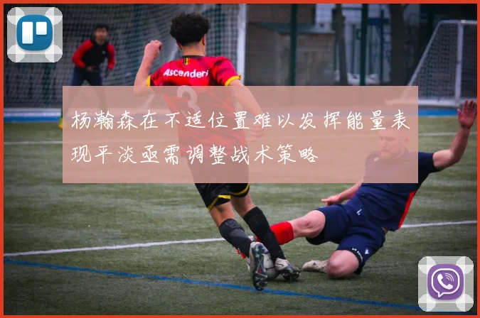 杨瀚森在不适位置难以发挥能量表现平淡亟需调整战术策略