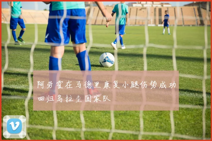 阿劳霍在马德里康复小腿伤势成功回归乌拉圭国家队