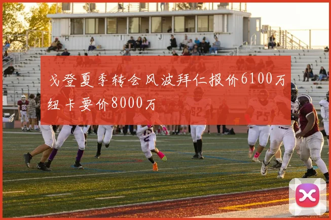 戈登夏季转会风波拜仁报价6100万纽卡要价8000万