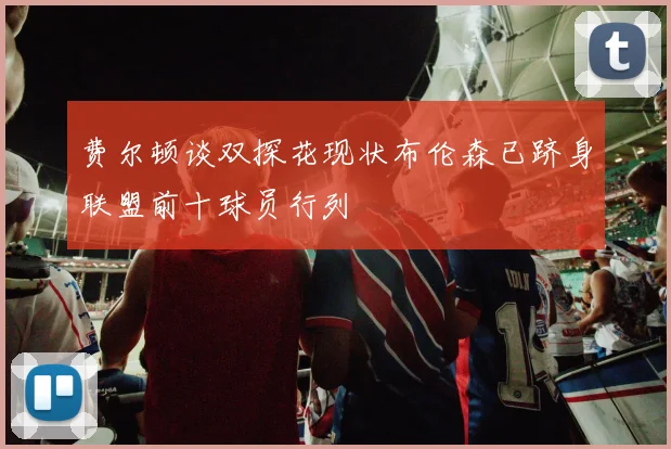 费尔顿谈双探花现状布伦森已跻身联盟前十球员行列