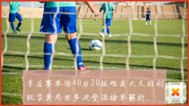 季后赛单场40分20板难度大文班创纪录奥尼尔多次登顶榜单解析