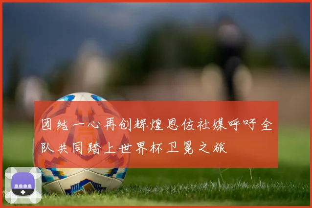 团结一心再创辉煌恩佐社媒呼吁全队共同踏上世界杯卫冕之旅