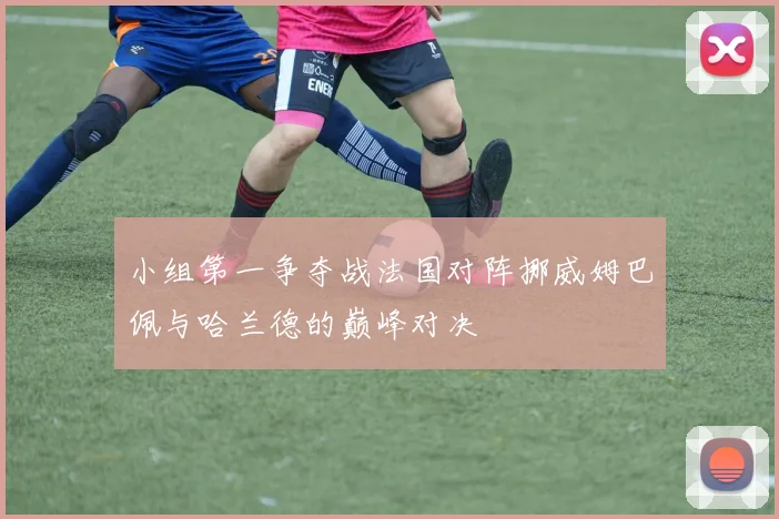 小组第一争夺战法国对阵挪威姆巴佩与哈兰德的巅峰对决
