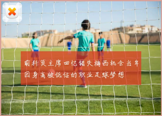 前科莫主席回忆错失梅西机会当年因身高被低估的职业足球梦想
