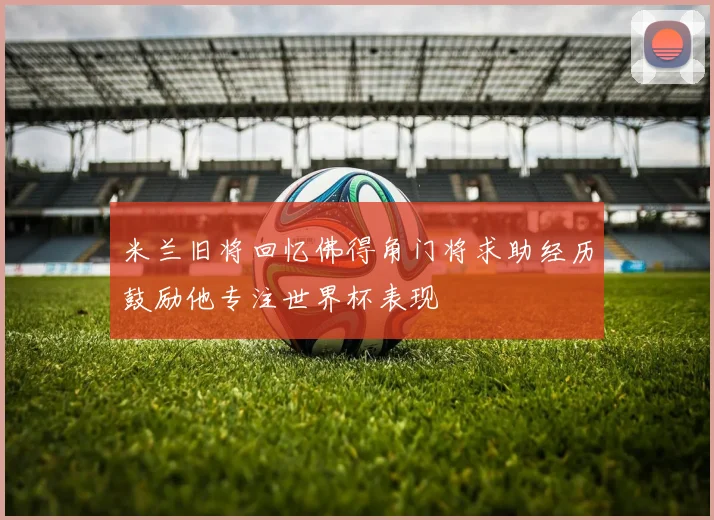 米兰旧将回忆佛得角门将求助经历鼓励他专注世界杯表现