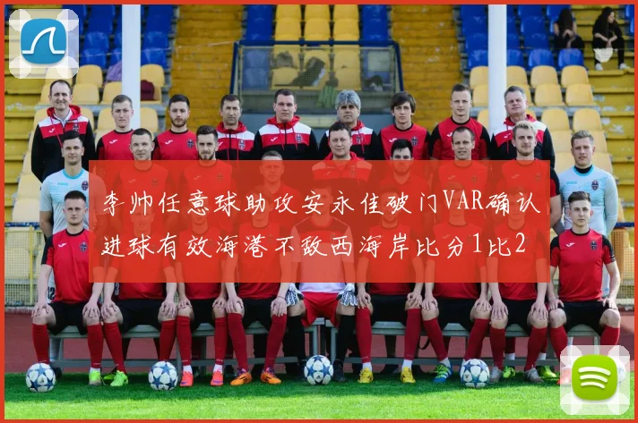 李帅任意球助攻安永佳破门VAR确认进球有效海港不敌西海岸比分1比2