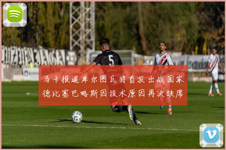 马卡报道库尔图瓦将首发出战国家德比塞巴略斯因技术原因再次缺席