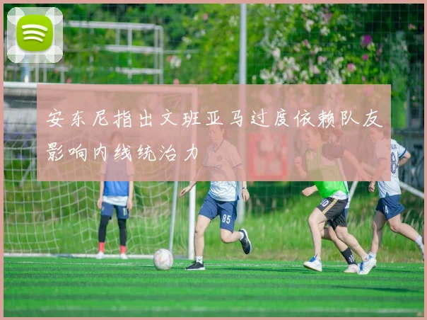 安东尼指出文班亚马过度依赖队友影响内线统治力
