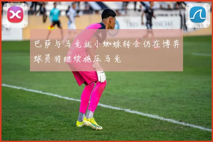 巴萨与马竞就小蜘蛛转会仍在博弈球员将继续施压马竞