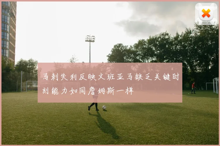 马刺失利反映文班亚马缺乏关键时刻能力如同詹姆斯一样