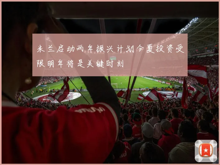 米兰启动两年振兴计划今夏投资受限明年将是关键时刻