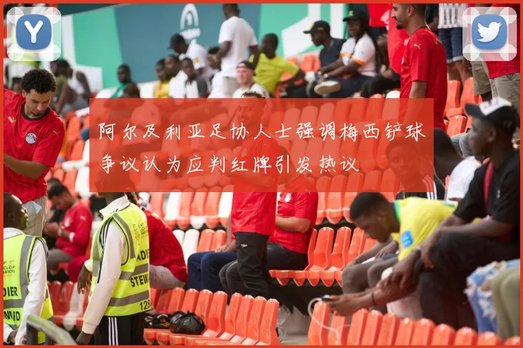 阿尔及利亚足协人士强调梅西铲球争议认为应判红牌引发热议