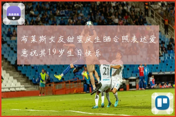 布莱斯女友甜蜜庆生晒合照表达爱意祝其19岁生日快乐