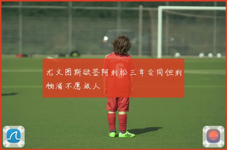 尤文图斯欲签阿利松三年合同但利物浦不愿放人