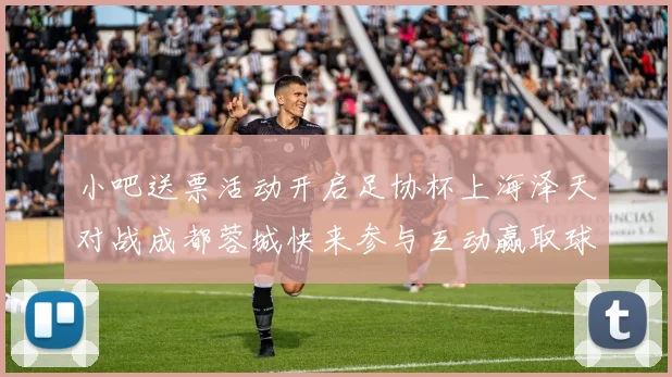 小吧送票活动开启足协杯上海泽天对战成都蓉城快来参与互动赢取球票