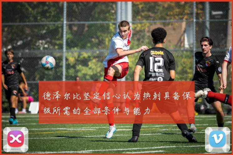 德泽尔比坚定信心认为热刺具备保级所需的全部条件与能力