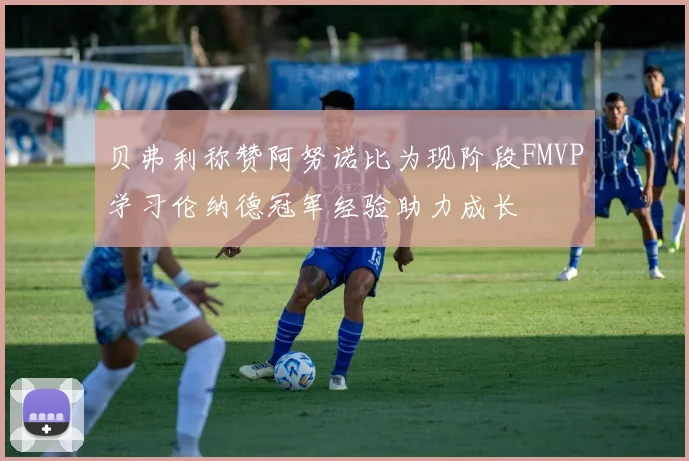 贝弗利称赞阿努诺比为现阶段FMVP学习伦纳德冠军经验助力成长