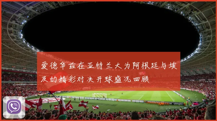 爱德华兹在亚特兰大为阿根廷与埃及的精彩对决开球盛况回顾