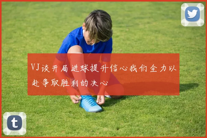 VJ谈开局进球提升信心我们全力以赴争取胜利的决心