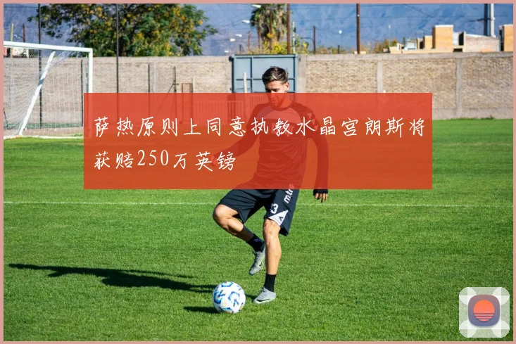 萨热原则上同意执教水晶宫朗斯将获赔250万英镑