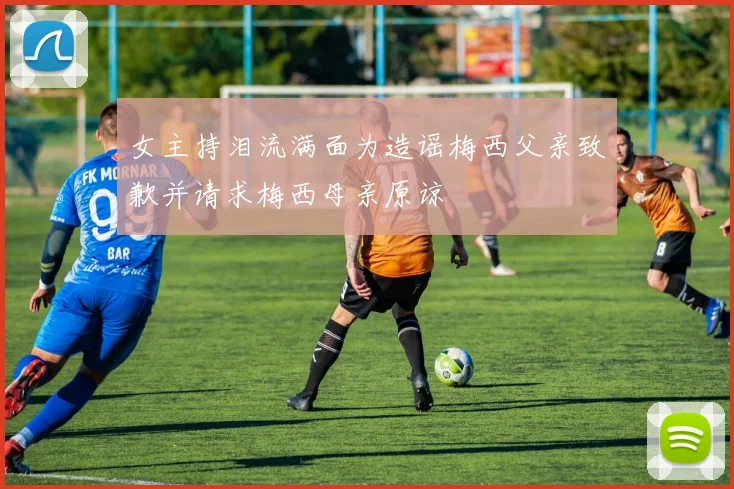 女主持泪流满面为造谣梅西父亲致歉并请求梅西母亲原谅